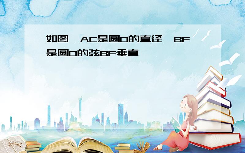 如图,AC是圆O的直径,BF是圆O的弦BF垂直