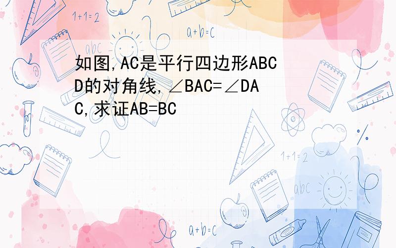 如图,AC是平行四边形ABCD的对角线,∠BAC=∠DAC,求证AB=BC