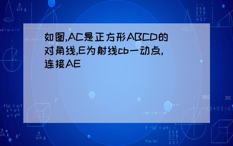 如图,AC是正方形ABCD的对角线,E为射线cb一动点,连接AE