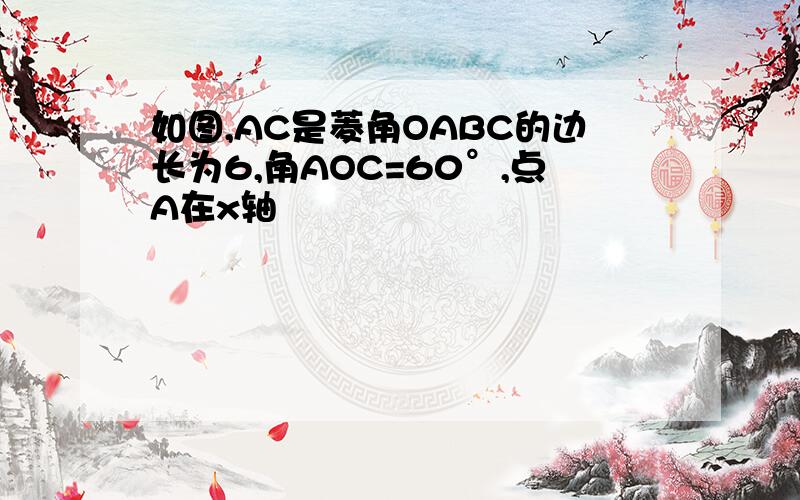 如图,AC是菱角OABC的边长为6,角AOC=60°,点A在x轴