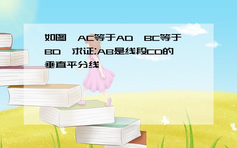 如图,AC等于AD,BC等于BD,求证;AB是线段CD的垂直平分线