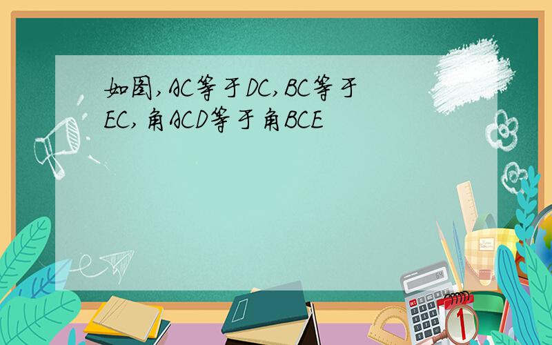 如图,AC等于DC,BC等于EC,角ACD等于角BCE