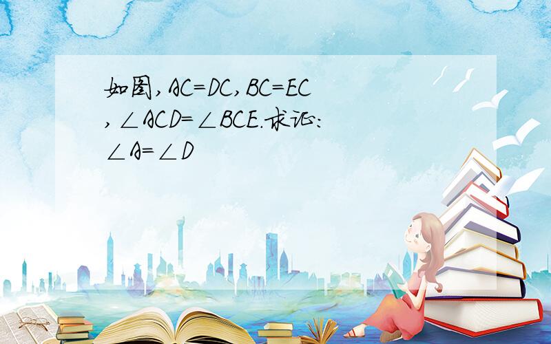 如图,AC＝DC,BC＝EC,∠ACD＝∠BCE．求证:∠A＝∠D