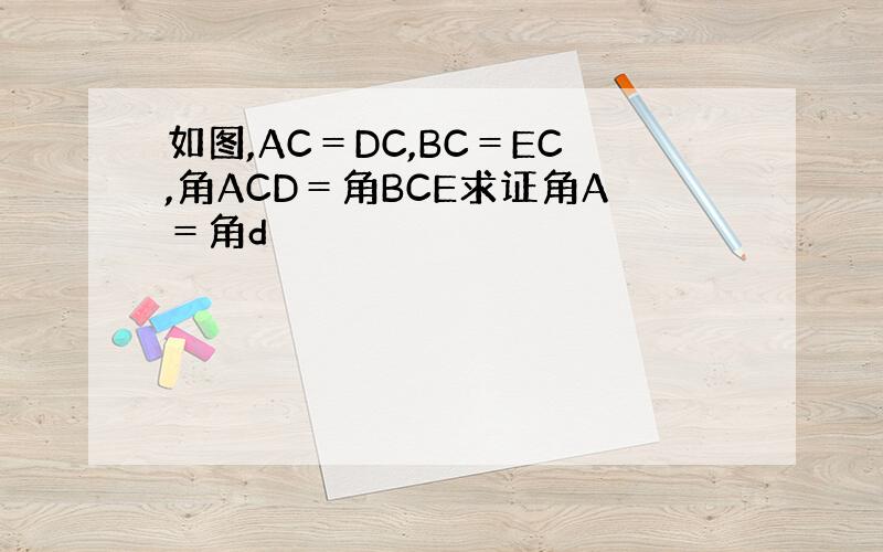 如图,AC＝DC,BC＝EC,角ACD＝角BCE求证角A＝角d