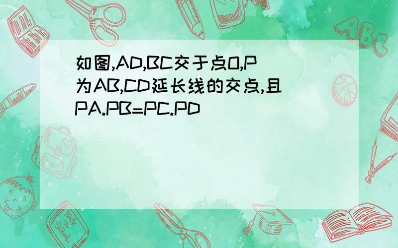 如图,AD,BC交于点O,P为AB,CD延长线的交点,且PA.PB=PC.PD