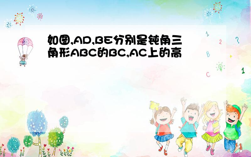 如图,AD,BE分别是钝角三角形ABC的BC,AC上的高