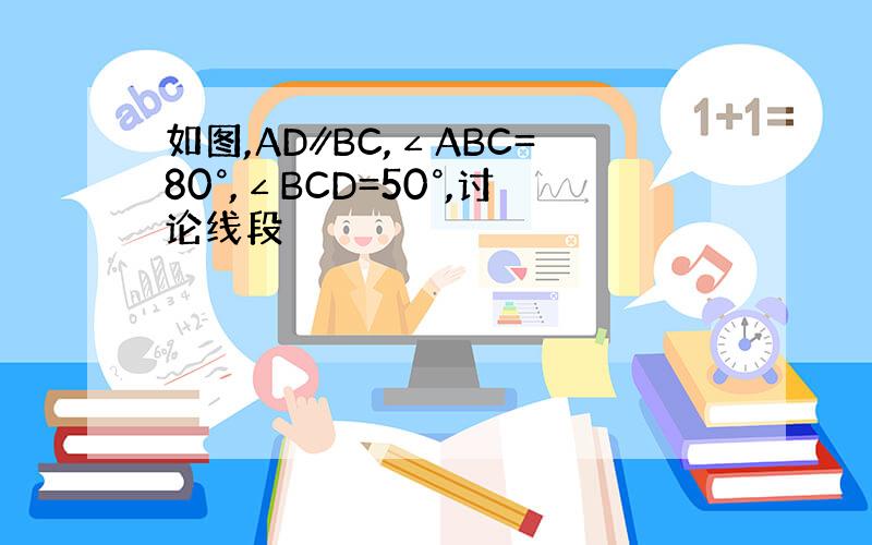 如图,AD∥BC,∠ABC=80°,∠BCD=50°,讨论线段