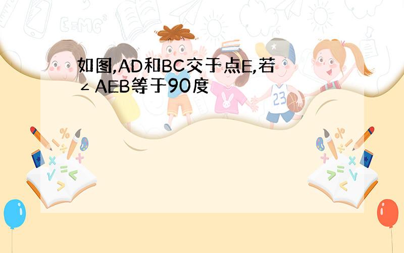 如图,AD和BC交于点E,若∠AEB等于90度