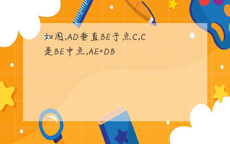 如图,AD垂直BE于点C,C是BE中点,AE=DB