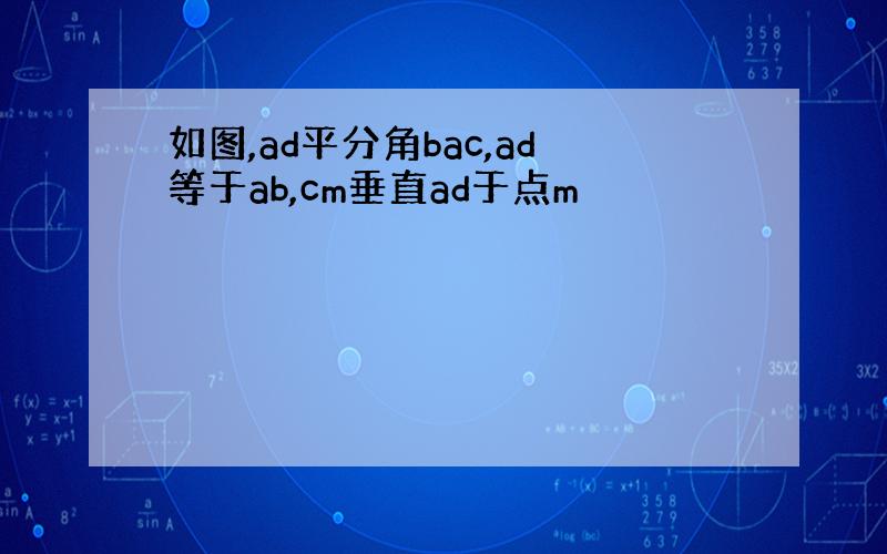 如图,ad平分角bac,ad等于ab,cm垂直ad于点m