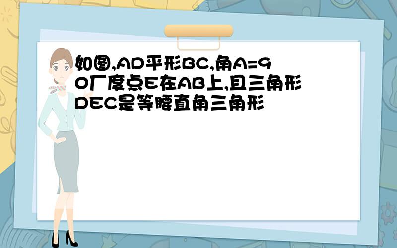 如图,AD平形BC,角A=90厂度点E在AB上,且三角形DEC是等腰直角三角形