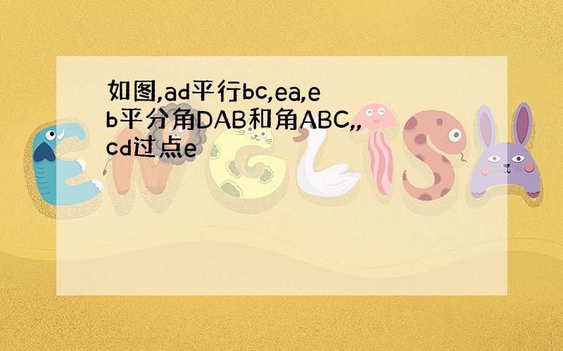 如图,ad平行bc,ea,eb平分角DAB和角ABC,,cd过点e