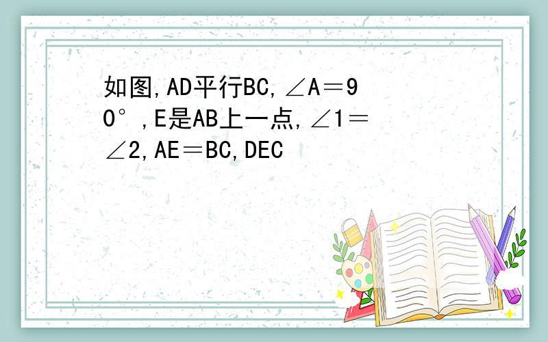 如图,AD平行BC,∠A＝90°,E是AB上一点,∠1＝∠2,AE＝BC,DEC