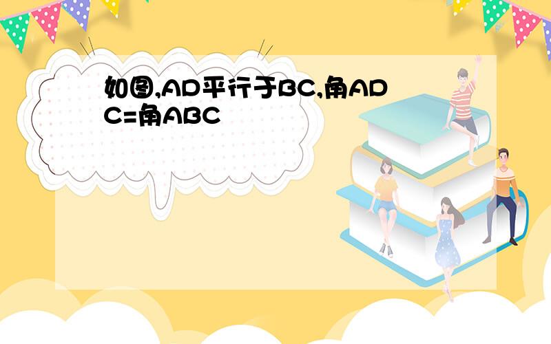 如图,AD平行于BC,角ADC=角ABC