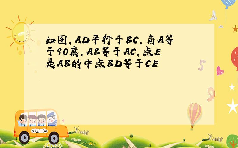 如图,AD平行于BC,角A等于90度,AB等于AC,点E是AB的中点BD等于CE