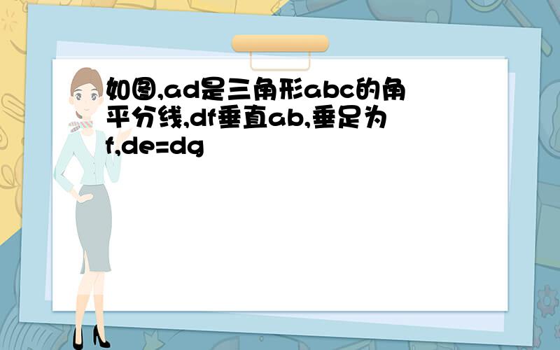 如图,ad是三角形abc的角平分线,df垂直ab,垂足为f,de=dg