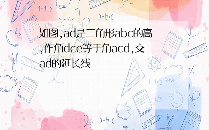 如图,ad是三角形abc的高,作角dce等于角acd,交ad的延长线