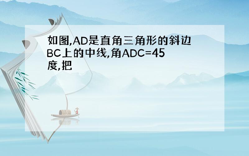 如图,AD是直角三角形的斜边BC上的中线,角ADC=45度,把