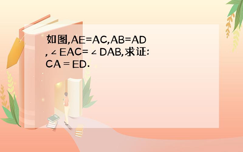 如图,AE=AC,AB=AD,∠EAC=∠DAB,求证:CA＝ED．