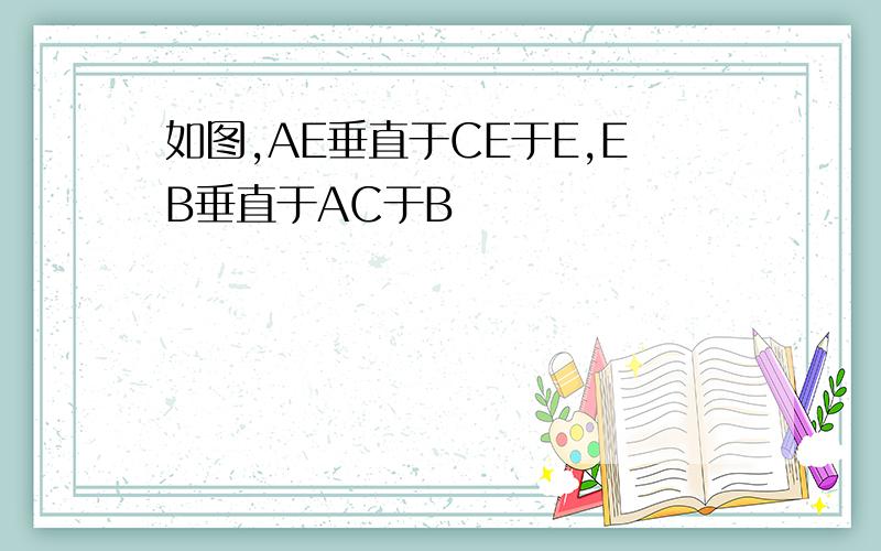 如图,AE垂直于CE于E,EB垂直于AC于B