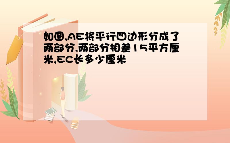 如图,AE将平行四边形分成了两部分,两部分相差15平方厘米,EC长多少厘米