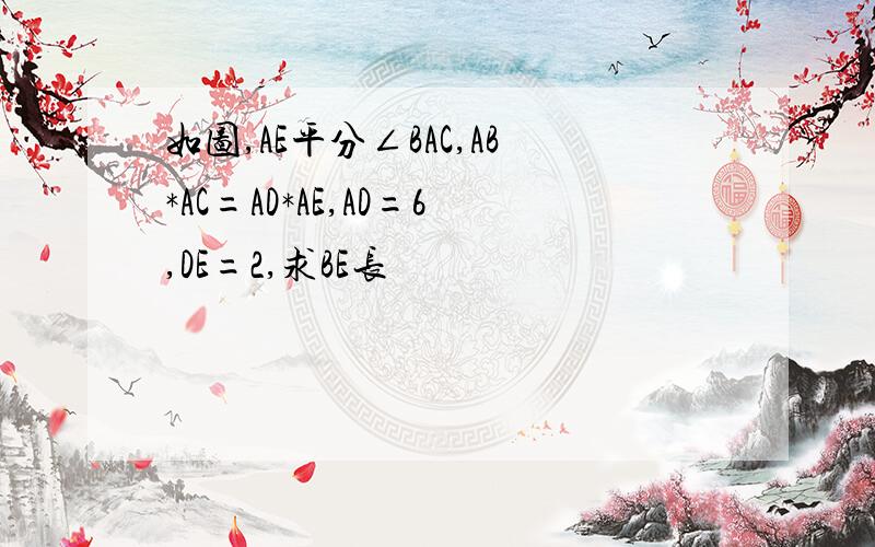 如图,AE平分∠BAC,AB*AC=AD*AE,AD=6,DE=2,求BE长