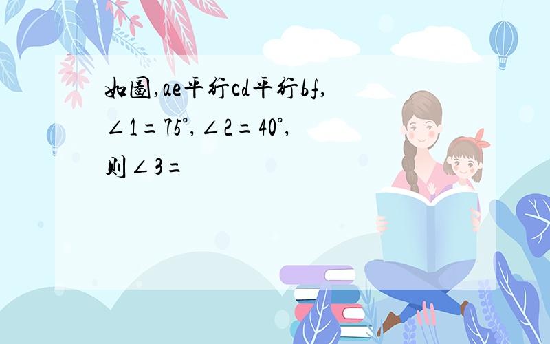 如图,ae平行cd平行bf,∠1=75°,∠2=40°,则∠3=