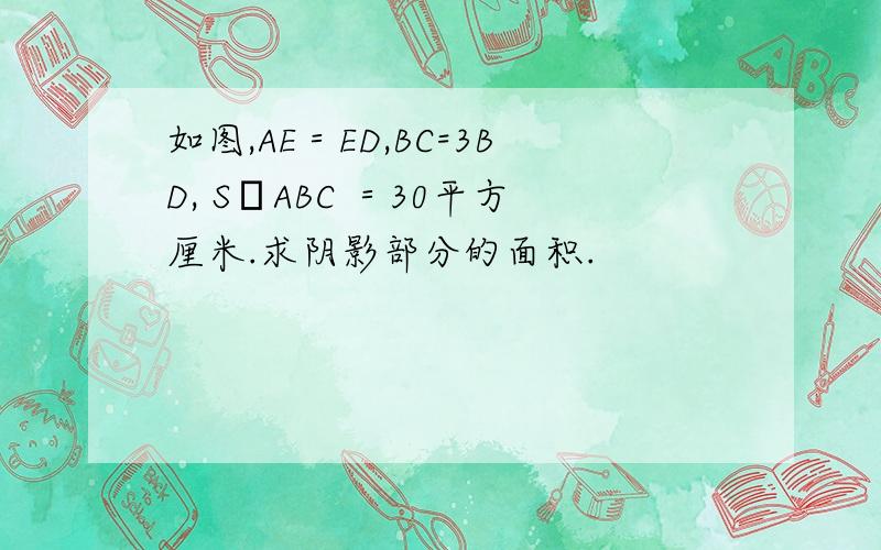 如图,AE＝ED,BC=3BD, SΔABC ＝30平方厘米.求阴影部分的面积.