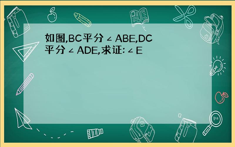 如图,BC平分∠ABE,DC平分∠ADE,求证:∠E