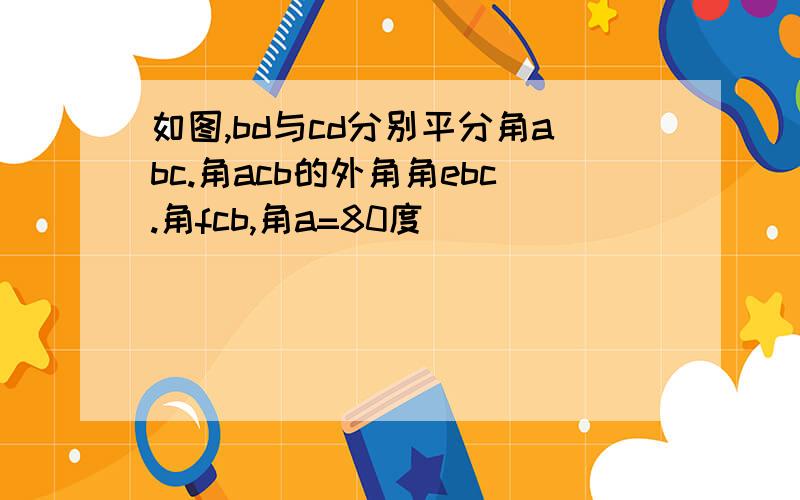 如图,bd与cd分别平分角abc.角acb的外角角ebc.角fcb,角a=80度