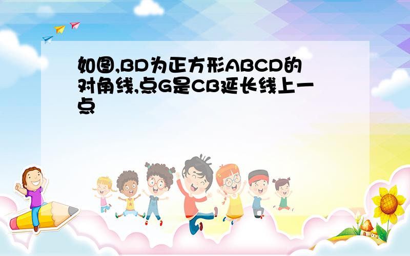 如图,BD为正方形ABCD的对角线,点G是CB延长线上一点