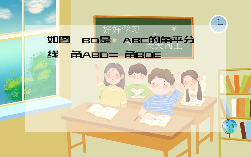 如图,BD是△ABC的角平分线,角ABD= 角BDE