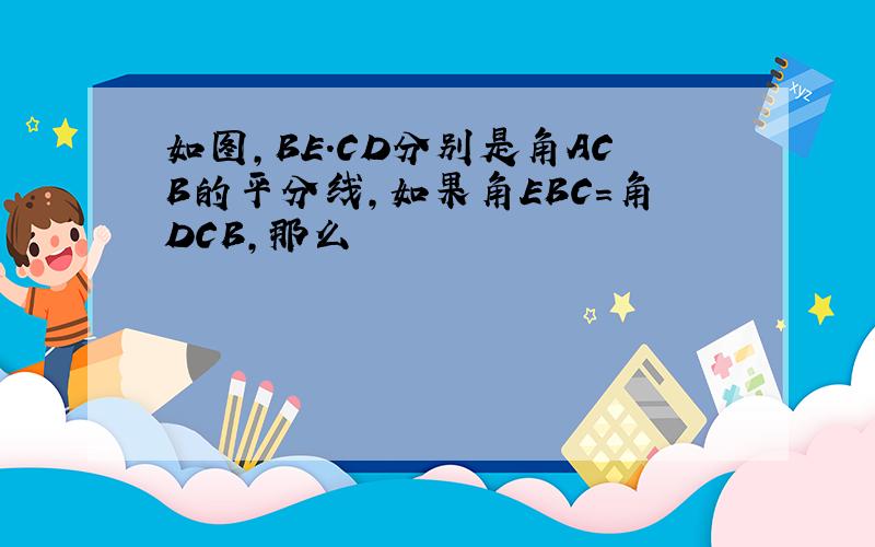 如图,BE.CD分别是角ACB的平分线,如果角EBC=角DCB,那么