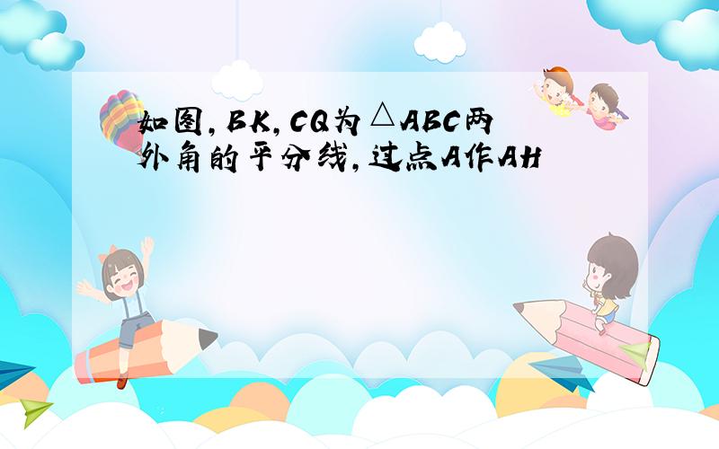 如图,BK,CQ为△ABC两外角的平分线,过点A作AH