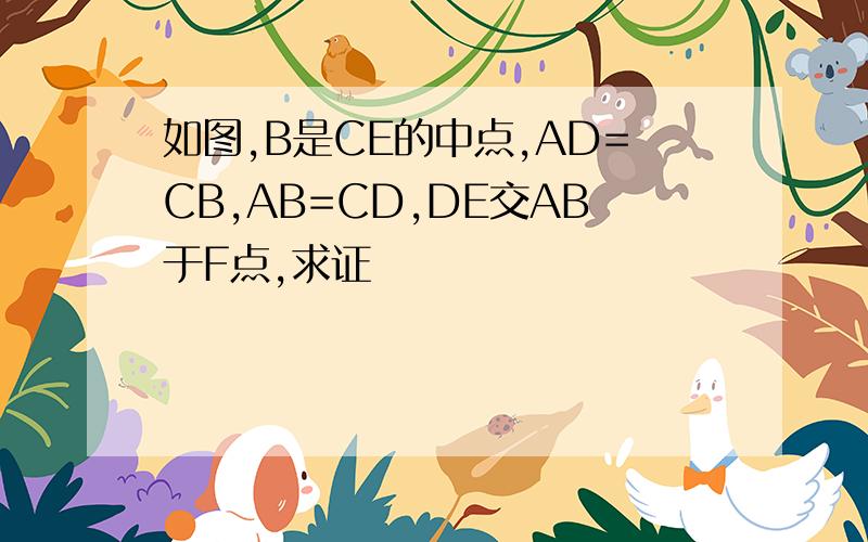 如图,B是CE的中点,AD=CB,AB=CD,DE交AB于F点,求证