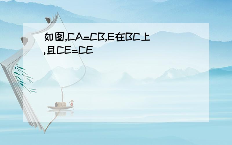 如图,CA=CB,E在BC上,且CE=CE