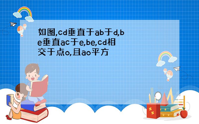 如图,cd垂直于ab于d,be垂直ac于e,be,cd相交于点o,且ao平方