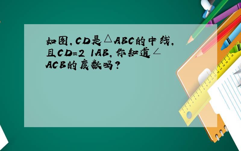 如图,CD是△ABC的中线,且CD=2 1AB,你知道∠ACB的度数吗?