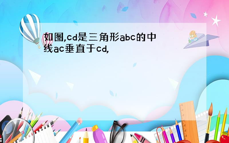 如图,cd是三角形abc的中线ac垂直于cd,