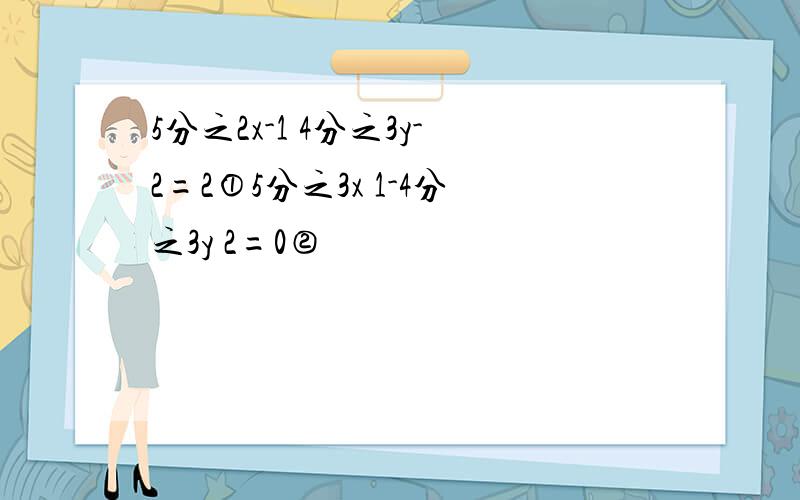 5分之2x-1 4分之3y-2=2①5分之3x 1-4分之3y 2=0②