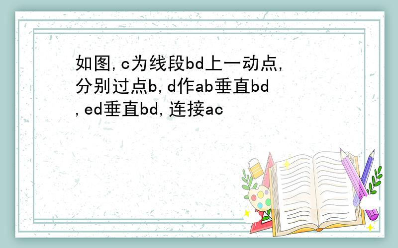 如图,c为线段bd上一动点,分别过点b,d作ab垂直bd,ed垂直bd,连接ac