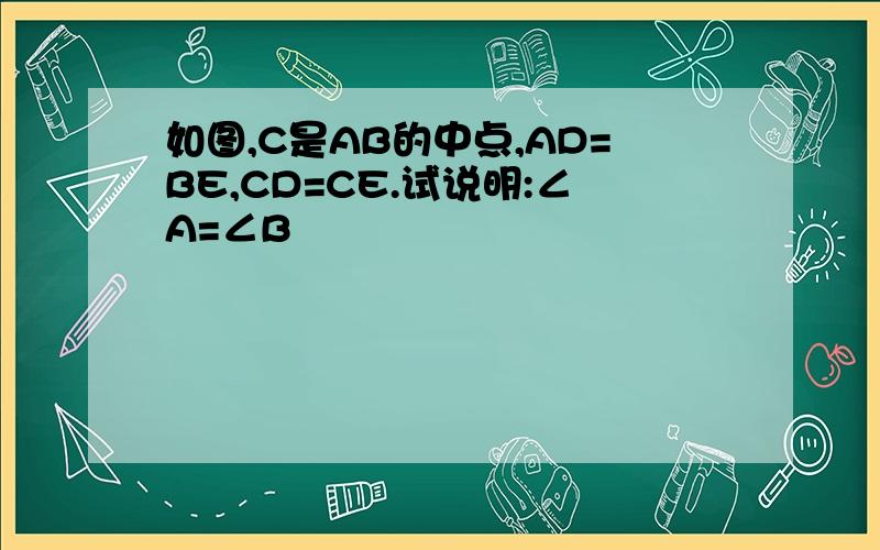 如图,C是AB的中点,AD=BE,CD=CE.试说明:∠A=∠B