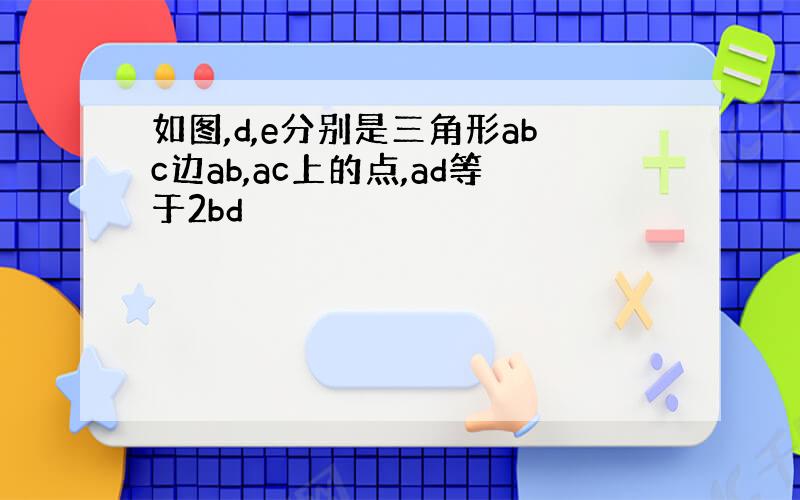 如图,d,e分别是三角形abc边ab,ac上的点,ad等于2bd