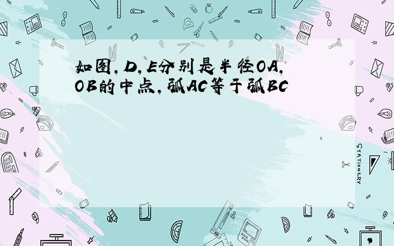 如图,D,E分别是半径OA,OB的中点,弧AC等于弧BC