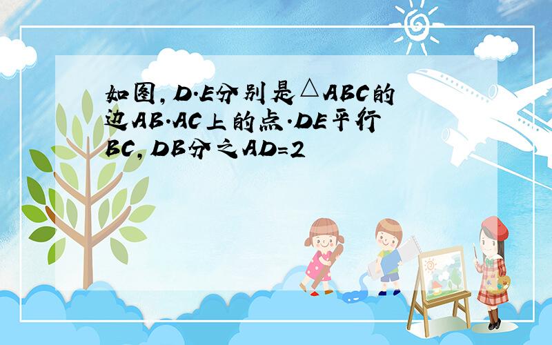 如图,D.E分别是△ABC的边AB.AC上的点.DE平行BC,DB分之AD=2