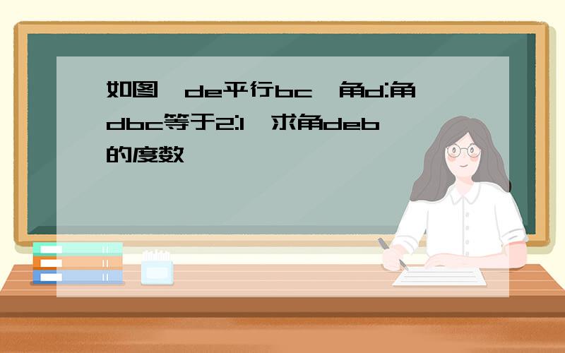 如图,de平行bc,角d:角dbc等于2:1,求角deb的度数