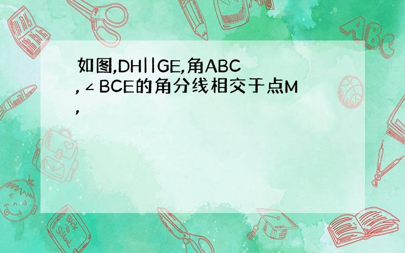 如图,DH||GE,角ABC,∠BCE的角分线相交于点M,