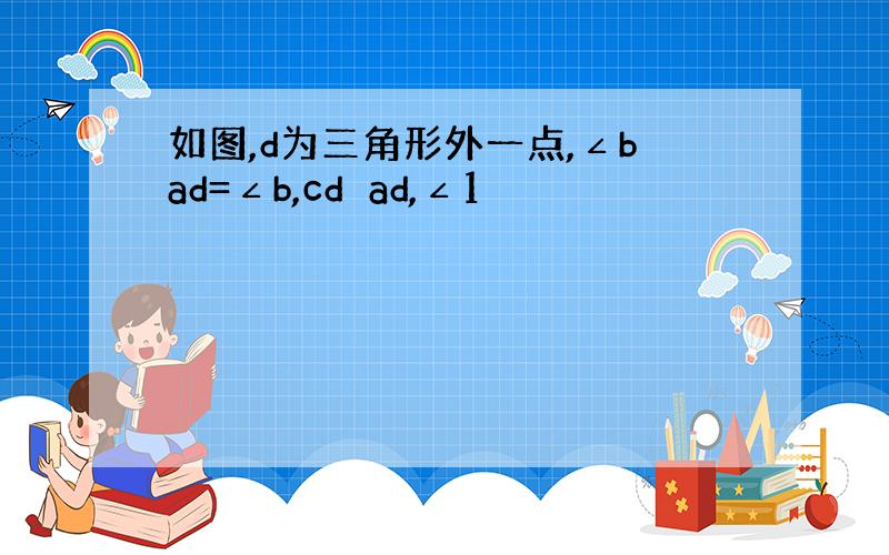 如图,d为三角形外一点,∠bad=∠b,cd⊥ad,∠1