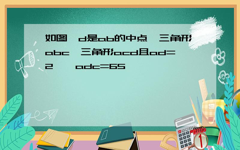 如图,d是ab的中点,三角形abc∽三角形acd且ad=2,∠adc=65°