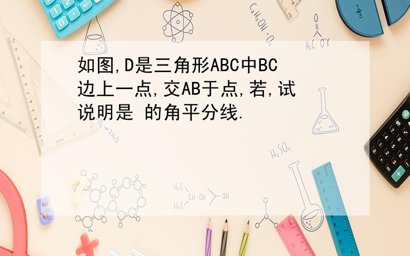 如图,D是三角形ABC中BC边上一点,交AB于点,若,试说明是 的角平分线.